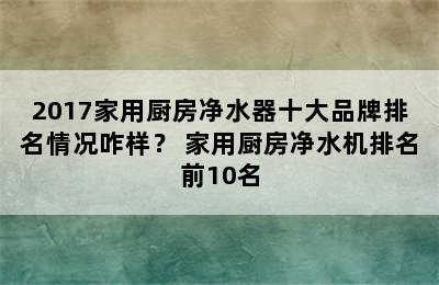 2017家用厨房净水器十大品牌排名情况咋样？ 家用厨房净水机排名前10名